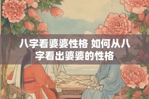 八字看婆婆性格 如何从八字看出婆婆的性格