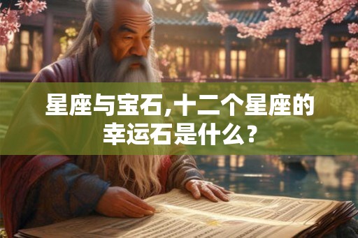 星座与宝石,十二个星座的幸运石是什么? 星座与宝石,十二个星座的幸运石是什么?