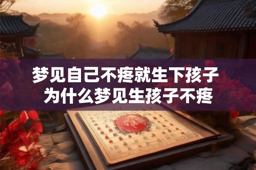 梦见自己不疼就生下孩子 为什么梦见生孩子不疼 梦见自己不疼就生下孩子 为什么梦见生孩子不疼