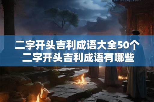 二字开头吉利成语大全50个 二字开头吉利成语有哪些
