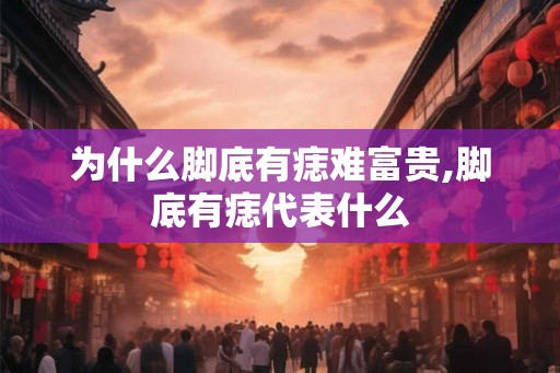 为什么脚底有痣难富贵,脚底有痣代表什么 为什么脚底有痣难富贵,脚底有痣代表什么