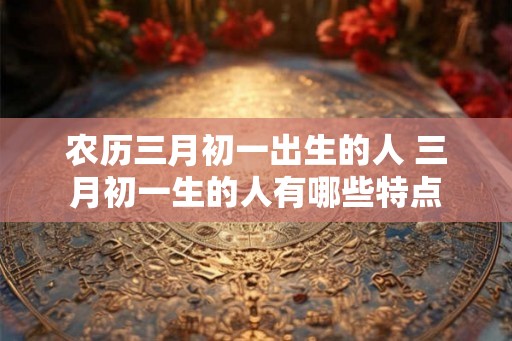 农历三月初一出生的人 三月初一生的人有哪些特点