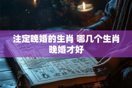 注定晚婚的生肖 哪几个生肖晚婚才好