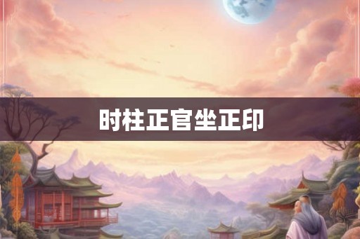 时柱正官坐正印 时柱正官坐正印