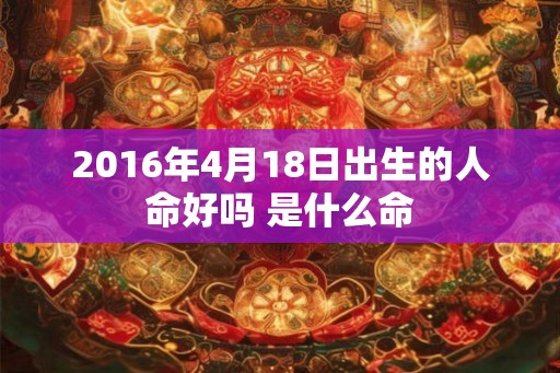 2016年4月18日出生的人命好吗 是什么命 2016年4月18日出生的人命好吗 是什么命