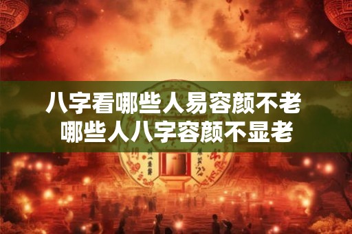 八字看哪些人易容颜不老 哪些人八字容颜不显老