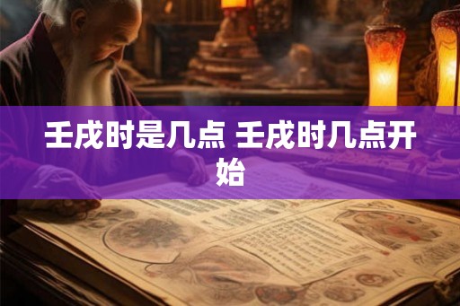 壬戌时是几点 壬戌时几点开始