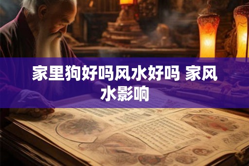 家里狗好吗风水好吗 家风水影响 家里狗好吗风水好吗 家风水影响