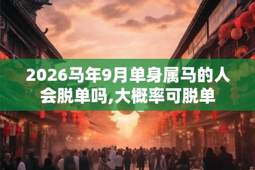 2026马年9月单身属马的人会脱单吗,大概率可脱单