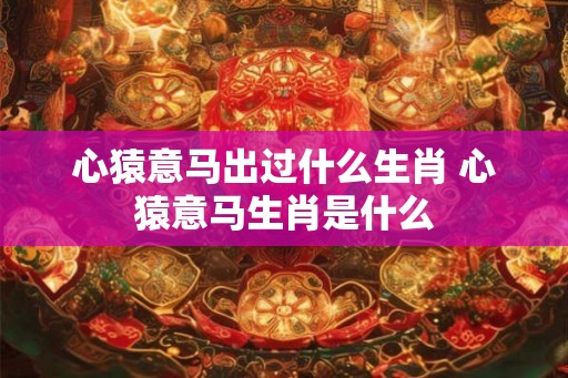 心猿意马出过什么生肖 心猿意马生肖是什么