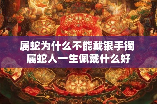 属蛇为什么不能戴银手镯 属蛇人一生佩戴什么好