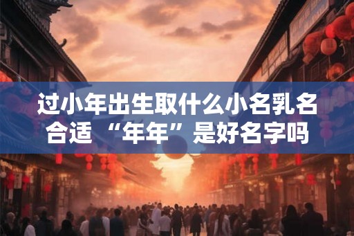 过小年出生取什么小名乳名合适 “年年”是好名字吗