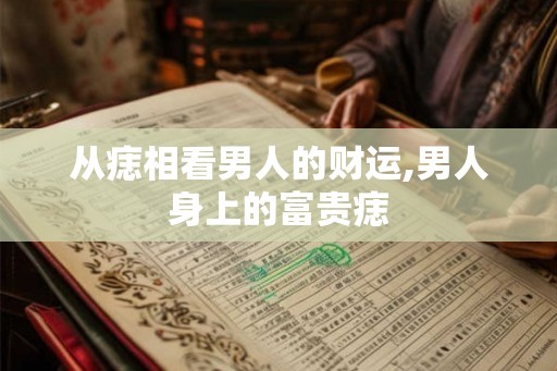 从痣相看男人的财运,男人身上的富贵痣