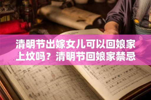 清明节出嫁女儿可以回娘家上坟吗?清明节回娘家禁忌? 清明节出嫁女儿可以回娘家上坟吗?清明节回娘家禁忌?