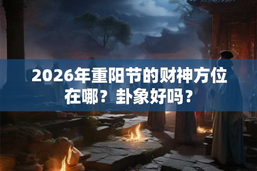 2026年重阳节的财神方位在哪？卦象好吗？