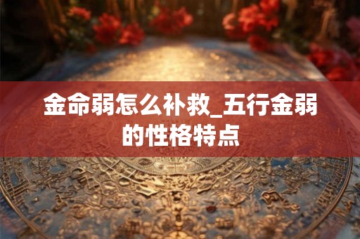 金命弱怎么补救_五行金弱的性格特点