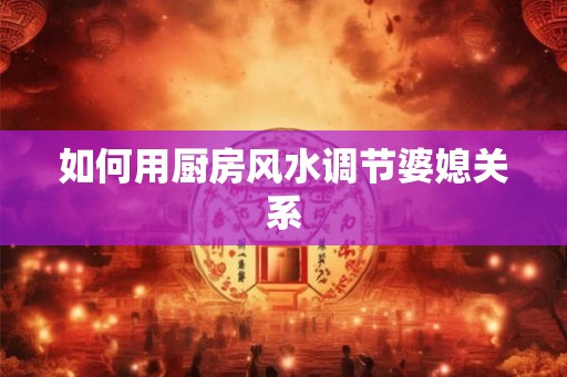 如何用厨房风水调节婆媳关系