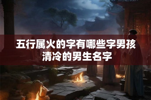 五行属火的字有哪些字男孩 清冷的男生名字 五行属火的字有哪些字男孩 清冷的男生名字