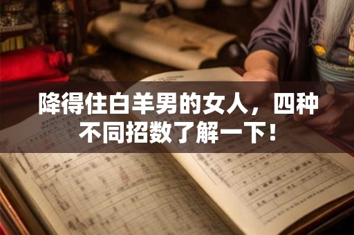 降得住白羊男的女人，四种不同招数了解一下！
