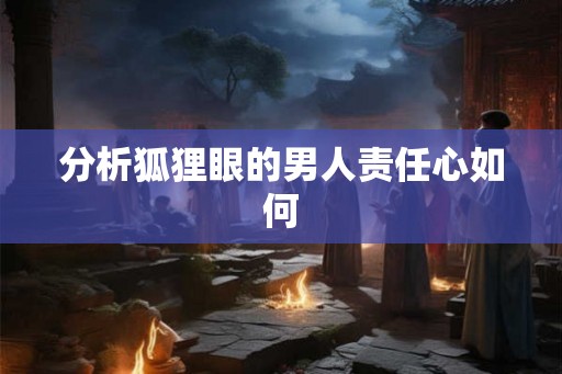分析狐狸眼的男人责任心如何