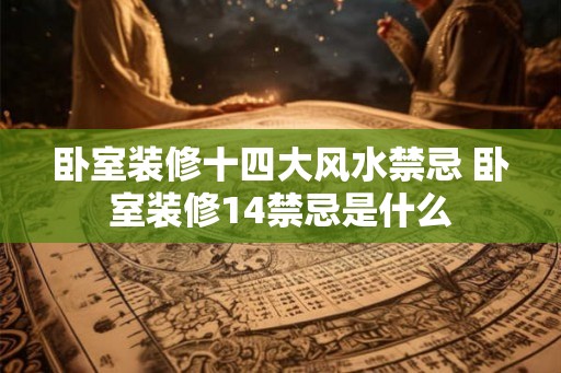 卧室装修十四大风水禁忌 卧室装修14禁忌是什么