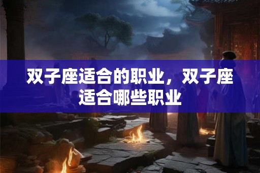 双子座适合的职业,双子座适合哪些职业 双子座适合的职业,双子座适合哪些职业