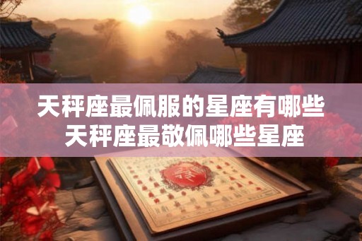 天秤座最佩服的星座有哪些 天秤座最敬佩哪些星座