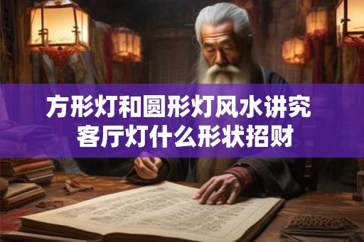 方形灯和圆形灯风水讲究  客厅灯什么形状招财
