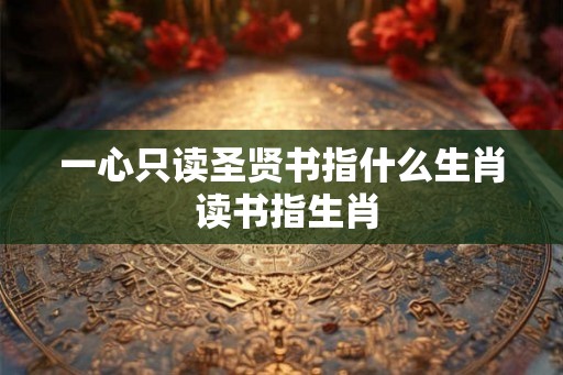 一心只读圣贤书指什么生肖 读书指生肖