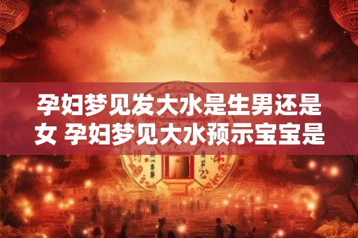 孕妇梦见发大水是生男还是女 孕妇梦见大水预示宝宝是男孩还是女孩