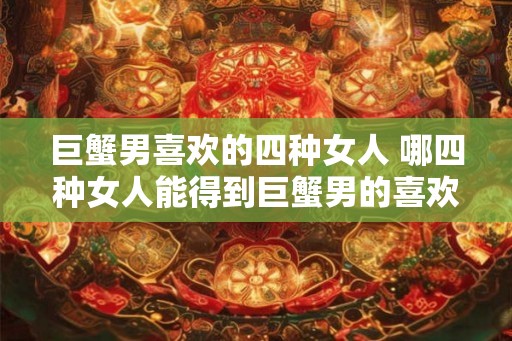 巨蟹男喜欢的四种女人 哪四种女人能得到巨蟹男的喜欢