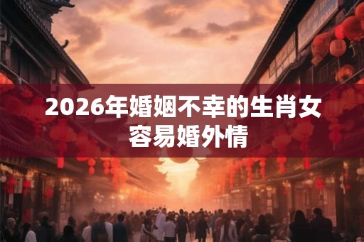 2026年婚姻不幸的生肖女  容易婚外情