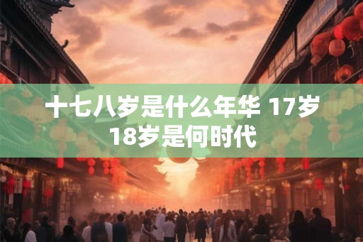 十七八岁是什么年华 17岁18岁是何时代