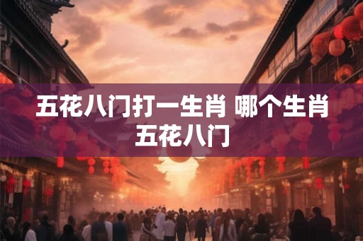 五花八门打一生肖 哪个生肖五花八门