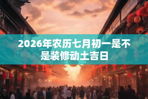 2026年农历七月初一是不是装修动土吉日