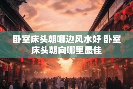 卧室床头朝哪边风水好 卧室床头朝向哪里最佳