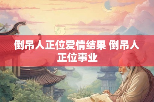 倒吊人正位爱情结果 倒吊人正位事业