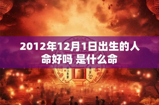 2012年12月1日出生的人命好吗 是什么命 2012年12月1日出生的人命好吗 是什么命