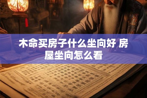 木命买房子什么坐向好 房屋坐向怎么看