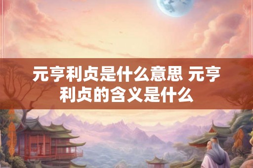 元亨利贞是什么意思 元亨利贞的含义是什么