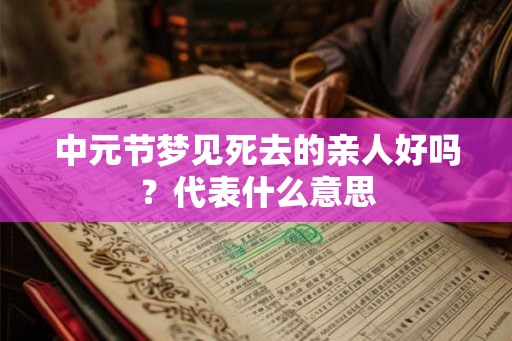 中元节梦见死去的亲人好吗?代表什么意思 中元节梦见死去的亲人好吗?代表什么意思