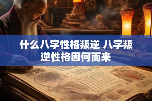 什么八字性格叛逆 八字叛逆性格因何而来