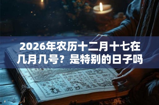 2026年农历十二月十七在几月几号？是特别的日子吗？