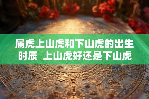 属虎上山虎和下山虎的出生时辰  上山虎好还是下山虎好