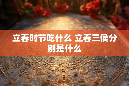 立春时节吃什么 立春三侯分别是什么