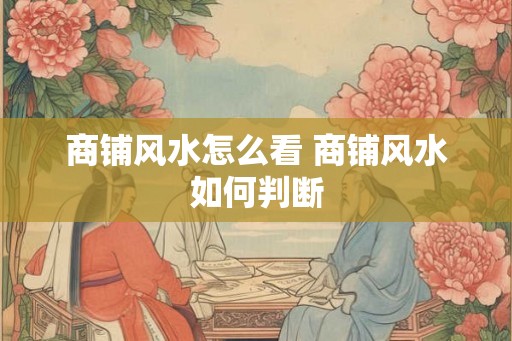 商铺风水怎么看 商铺风水如何判断