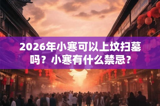 2026年小寒可以上坟扫墓吗？小寒有什么禁忌？