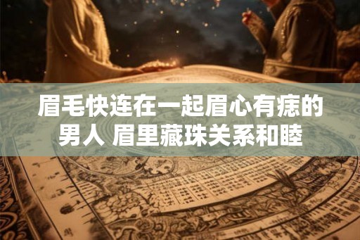 眉毛快连在一起眉心有痣的男人 眉里藏珠关系和睦