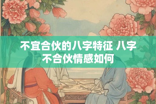 不宜合伙的八字特征 八字不合伙情感如何