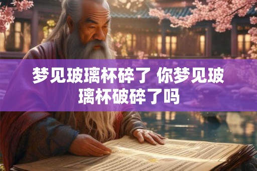 梦见玻璃杯碎了 你梦见玻璃杯破碎了吗